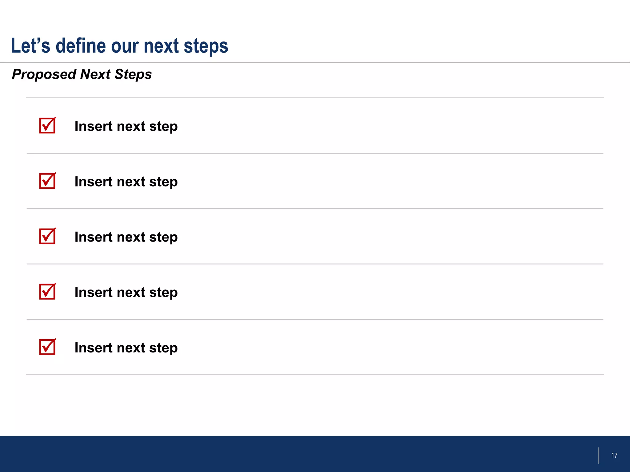 Let’s define our next steps
Proposed Next Steps


       Insert next step



       Insert next step



       Insert next step



       Insert next step



       Insert next step




                              17
 