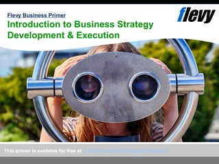 Flevy Business Primer 
Introduction to Business Strategy 
Development & Execution 
This primer is available for free at http://flevy.com/strategy-frameworks 
 