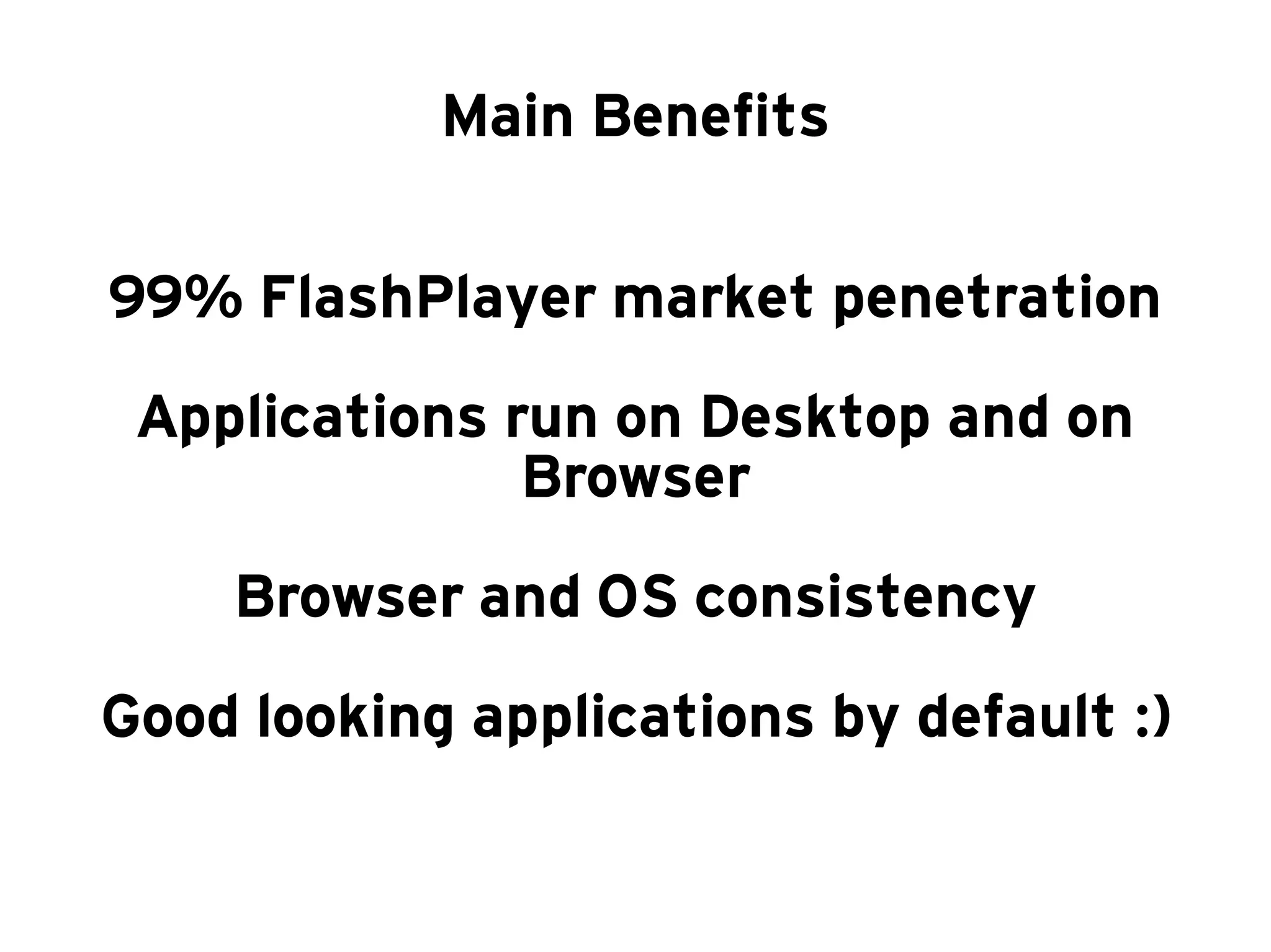 Main Benefits

99% FlashPlayer market penetration
 Applications run on Desktop and on
               Browser
    Browser and OS consistency
Good looking applications by default :)
 