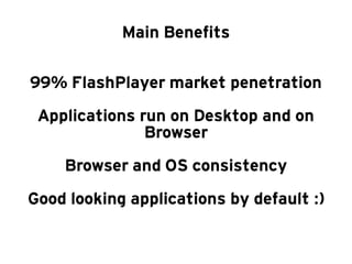 Main Benefits

99% FlashPlayer market penetration
 Applications run on Desktop and on
               Browser
    Browser and OS consistency
Good looking applications by default :)
 