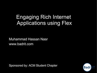 Engaging Rich Internet
    Applications using Flex

Muhammad Hassan Nasr
www.badrit.com




Sponsored by: ACM Student Chapter
 