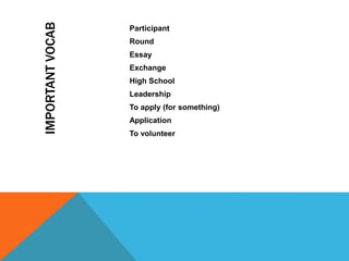 IMPORTANTVOCAB
Participant
Round
Essay
Exchange
High School
Leadership
To apply (for something)
Application
To volunteer
 