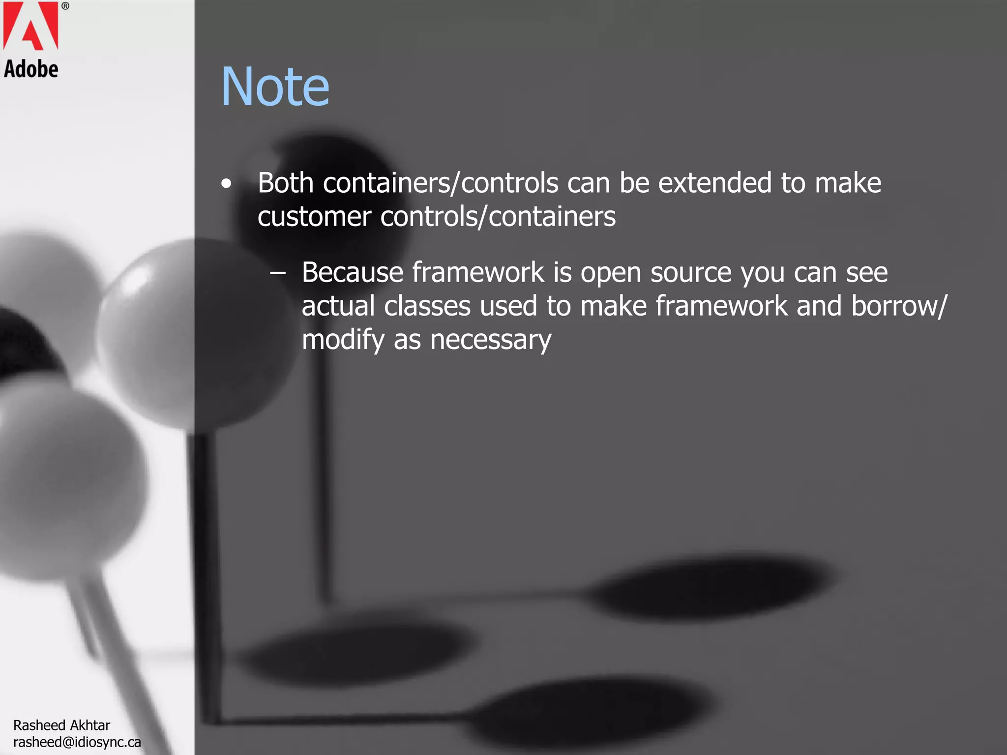 Note Both containers/controls can be extended to make customer controls/containers Because framework is open source you can see actual classes used to make framework and borrow/modify as necessary Rasheed Akhtar [email_address] 