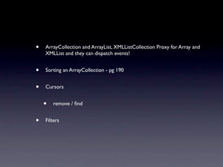 •   ArrayCollection and ArrayList, XMLListCollection Proxy for Array and
    XMLList and they can dispatch events!


•   Sorting an ArrayCollection - pg 190


•   Cursors


    •   remove / ﬁnd


•   Filters
 