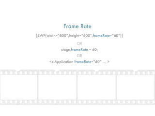 Frame Rate
[SWF(width=”800”,height=”600”,frameRate=”60”)]

                      OR
             stage.frameRate = 60;
                      OR
       <s:Application frameRate=”60” ... >
 