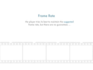 Frame Rate
the player tries its best to maintain the suggested
   frame rate, but there are no guarantees ...
 