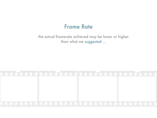 Frame Rate
the actual framerate achieved may be lower or higher
              than what we suggested ...
 