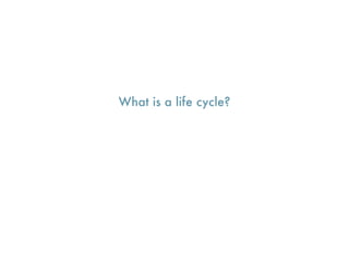 What is a life cycle?
 