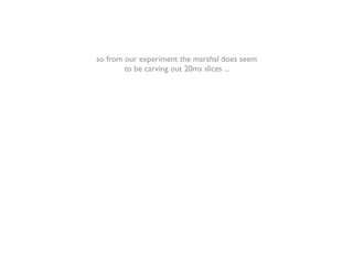 so from our experiment the marshal does seem
        to be carving out 20ms slices ...
 