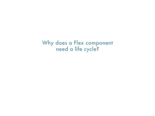 Why does a Flex component
    need a life cycle?
 