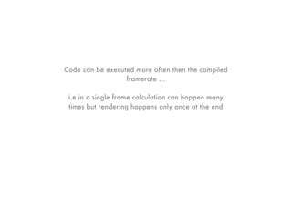 Code can be executed more often then the compiled
                  framerate ...

 i.e in a single frame calculation can happen many
 times but rendering happens only once at the end
 