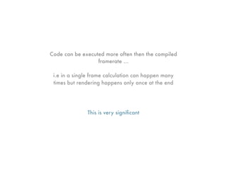 Code can be executed more often then the compiled
                  framerate ...

 i.e in a single frame calculation can happen many
 times but rendering happens only once at the end




              This is very signiﬁcant
 