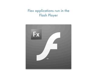 Flex applications run in the
       Flash Player
 