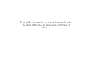 Since code can execute more often than rendering ..
 you could potentially do calculations that have no
                      effect ...
 