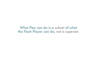 What Flex can do is a subset of what
the Flash Player can do, not a superset.
 