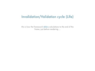 Invalidation/Validation cycle (Life)

this is how the framework defers calculations to the end of the
                 frame, just before rendering ...
 