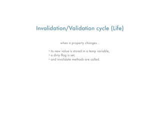 Invalidation/Validation cycle (Life)

            when a property changes...

    •its new value is stored in a temp variable,
    •a dirty ﬂag is set,
    •and invalidate methods are called.
 