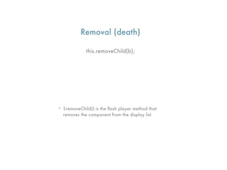 Removal (death)

             this.removeChild(b);




• $removeChild() is the ﬂash player method that
  removes the component from the display list
 