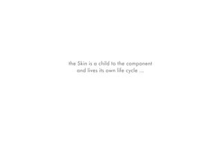 the Skin is a child to the component
    and lives its own life cycle ...
 