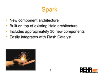 Spark New component architecture Built on top of existing Halo architecture Includes approximately 30 new components Easily integrates with Flash Catalyst 5 