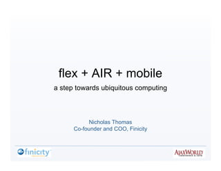 flex + AIR + mobile
a step towards ubiquitous computing



            Nicholas Thomas
      Co-founder and COO, Finicity
 
