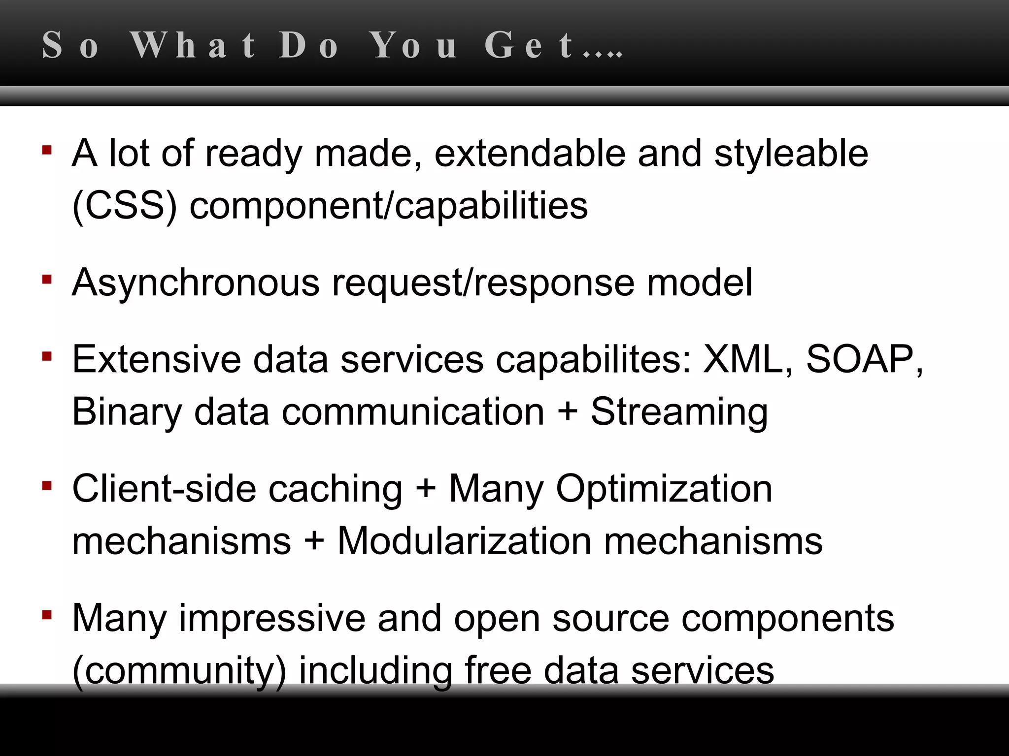 So What Do You Get…. A lot of ready made, extendable and styleable (CSS) component/capabilities  Asynchronous request / response model Extensive data services capabilites: XML, SOAP, Binary data communication + Streaming Client-side caching + Many Optimization mechanisms + Modularization mechanisms Many impressive and open source components (community) including free data services 