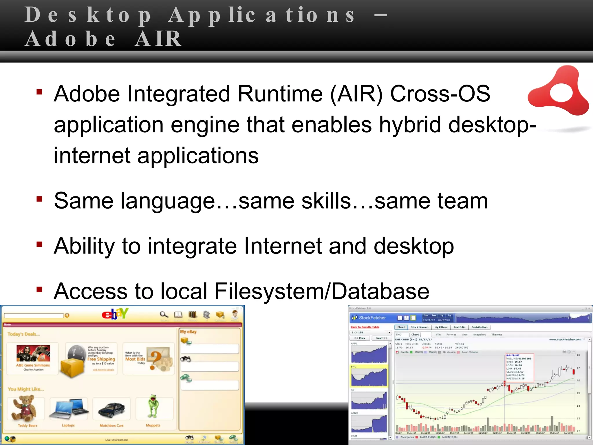 Desktop Applications –Adobe AIR Adobe Integrated Runtime (AIR) Cross-OS application engine that enables hybrid desktop-internet applications Same language…same skills…same team Ability to integrate Internet and desktop Access to local Filesystem/Database 
