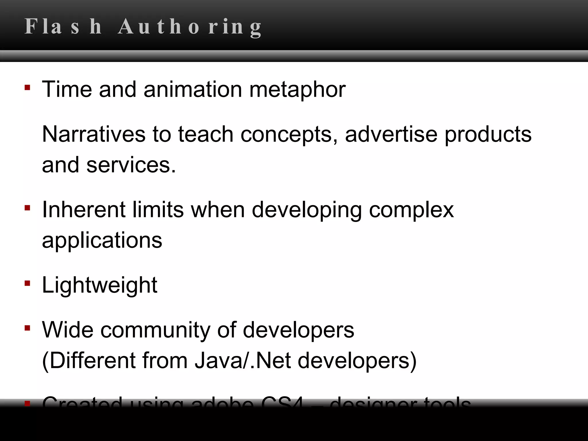 Flash Authoring Time and animation metaphor Narratives to teach concepts, advertise products and services.  Inherent limits when developing complex applications Lightweight Wide community of developers  (Different from Java/.Net developers) Created using adobe CS4 – designer tools 