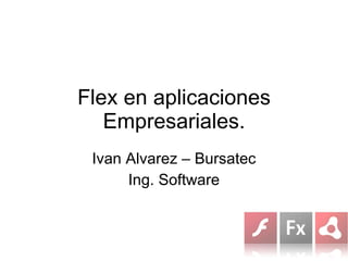 Flex en aplicaciones Empresariales. Ivan Alvarez – Bursatec Ing. Software 
