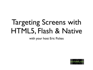 Targeting Screens with
HTML5, Flash & Native
     with your host Eric Fickes
 