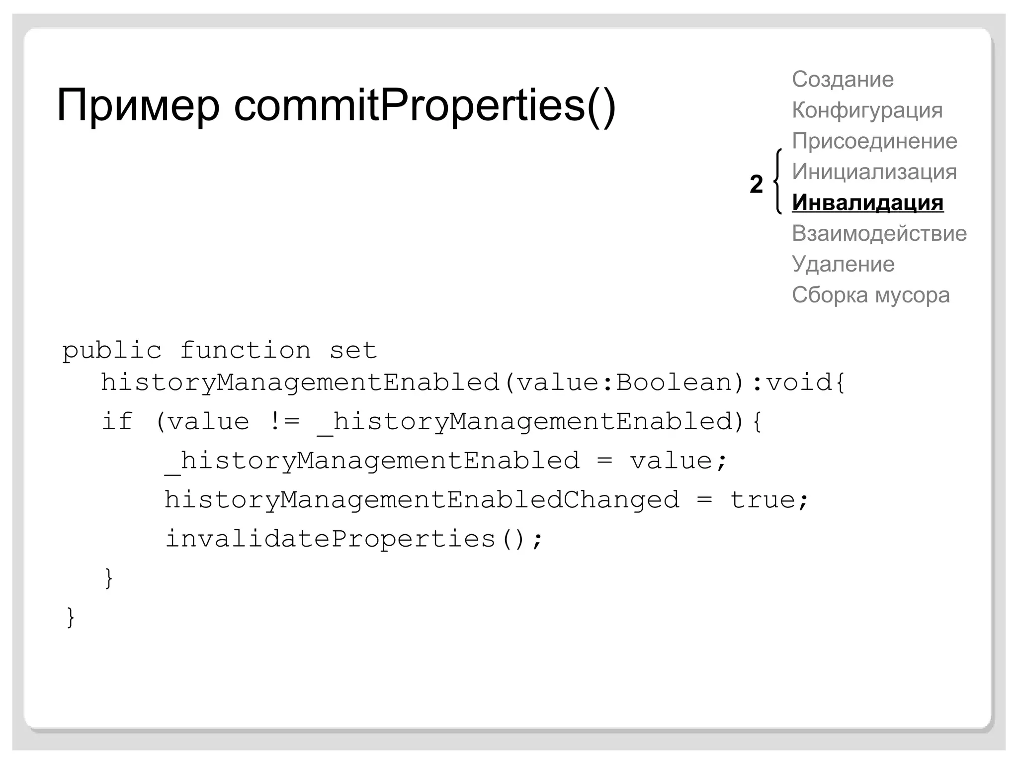 Пример  commitProperties() public function set historyManagementEnabled(value:Boolean) : void{ if (value != _historyManagementEnabled){ _historyManagementEnabled = value ; historyManagementEnabledChanged = true; invalidateProperties(); } } Создание Конфигурация Присоединение Инициализация Инвалидация Взаимодействие Удаление Сборка мусора 2 