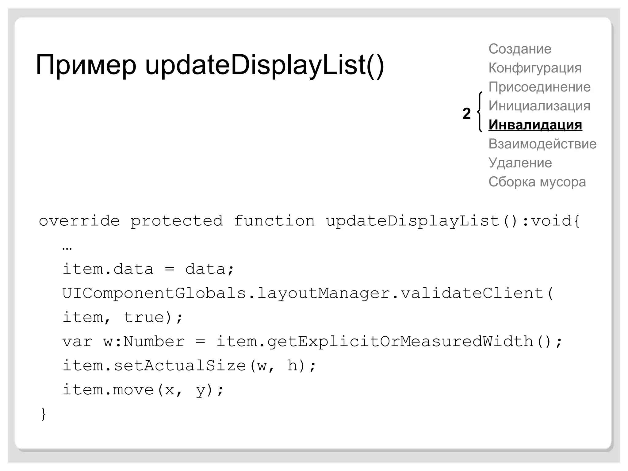 Пример  updateDisplayList() override protected function updateDisplayList():void{ … item.data = data; UIComponentGlobals.layoutManager.validateClient( item, true); var w:Number = item.getExplicitOrMeasuredWidth(); item.setActualSize(w, h); item.move(x, y); } Создание Конфигурация Присоединение Инициализация Инвалидация Взаимодействие Удаление Сборка мусора 2 