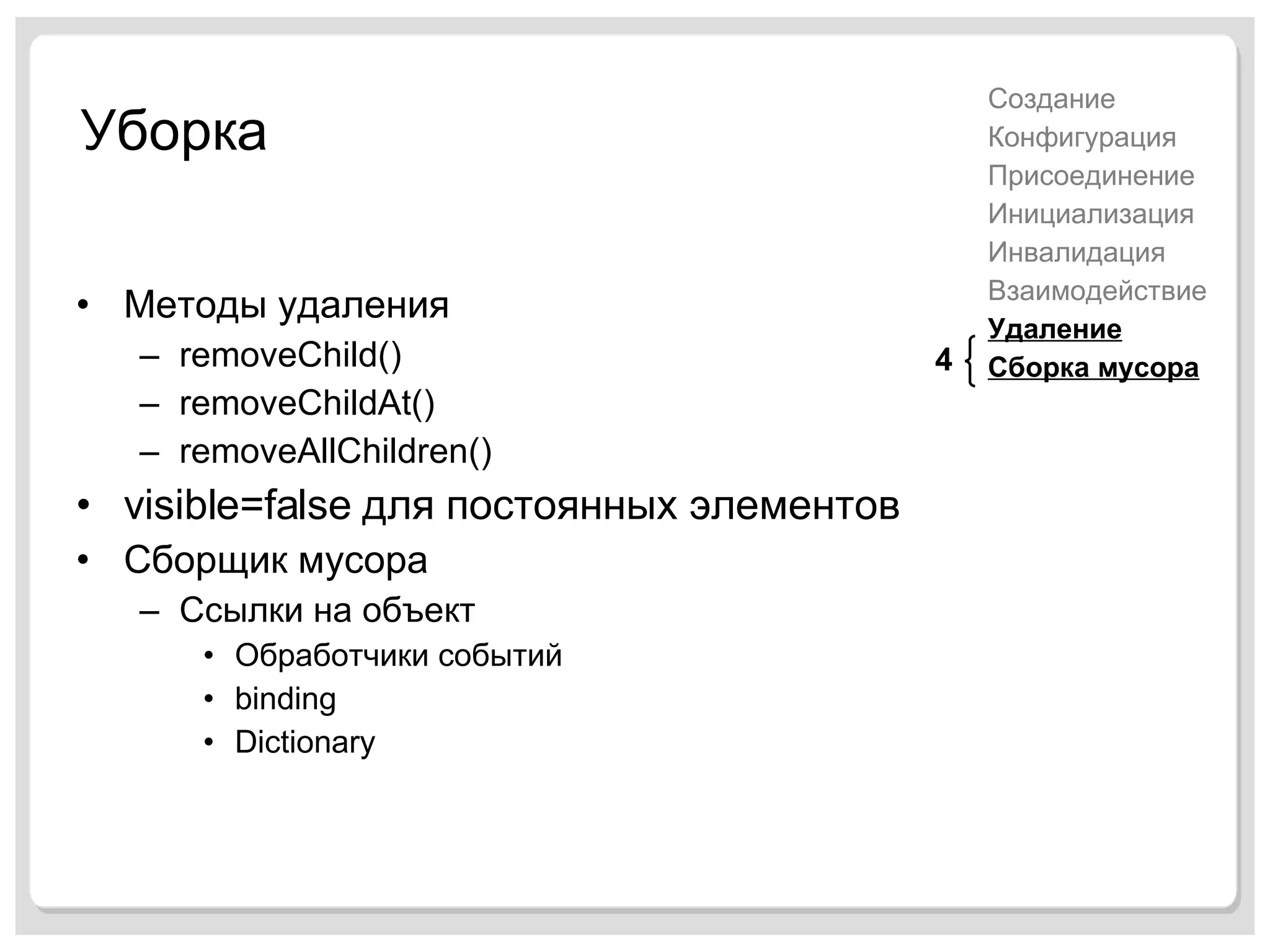 Уборка Методы удаления removeChild() removeChildAt() removeAllChildren() visible=false  для постоянных элементов Сборщик мусора Ссылки на объект Обработчики событий binding Dictionary Создание Конфигурация Присоединение Инициализация Инвалидация Взаимодействие Удаление Сборка мусора 4 