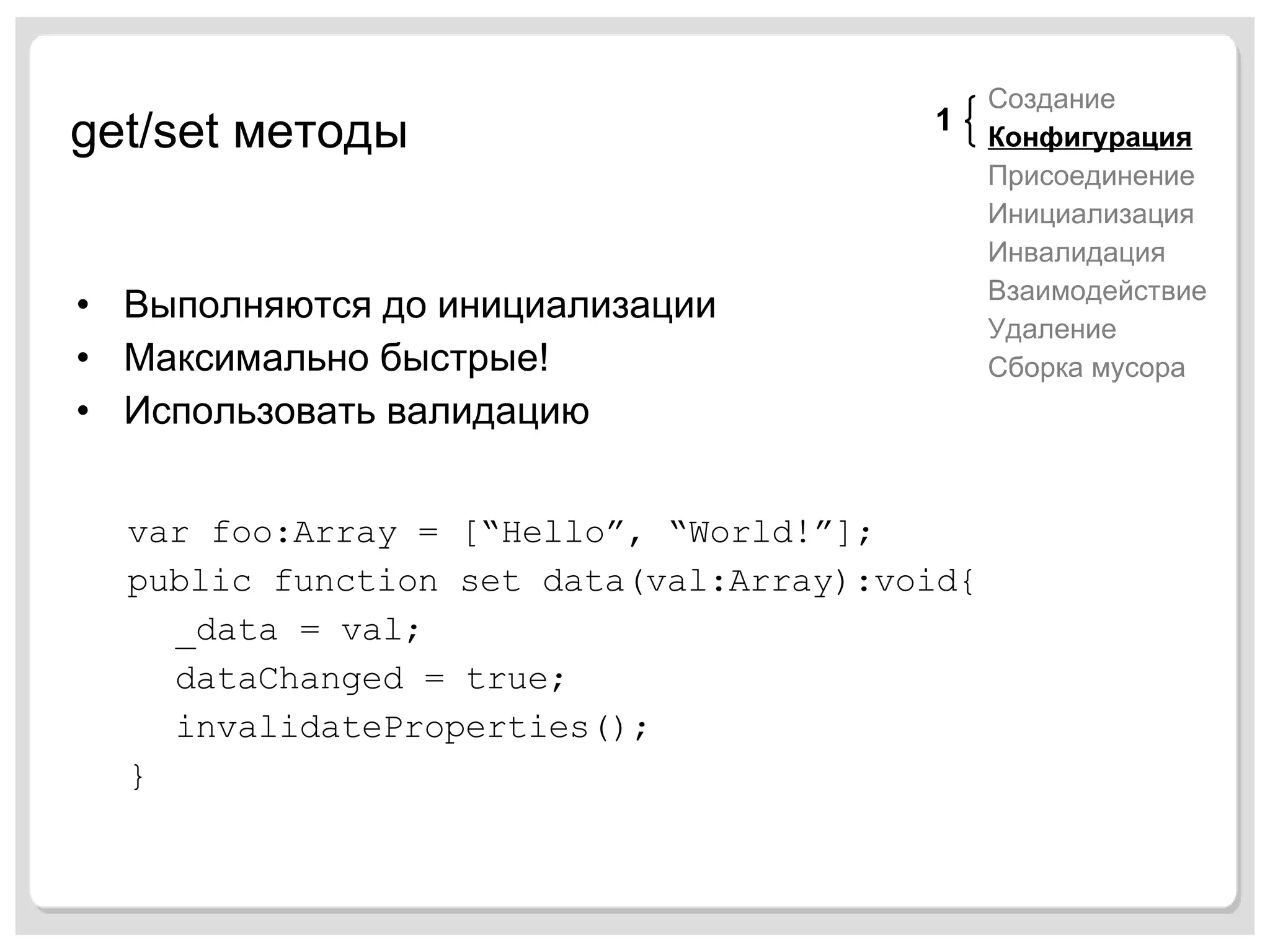get/set  методы Выполняются до инициализации Максимально быстрые! Использовать валидацию Создание Конфигурация Присоединение Инициализация Инвалидация Взаимодействие Удаление Сборка мусора var foo:Array = [“Hello”, “World!”]; public function set data(val:Array):void{ _data = val; dataChanged = true; invalidateProperties(); } 1 