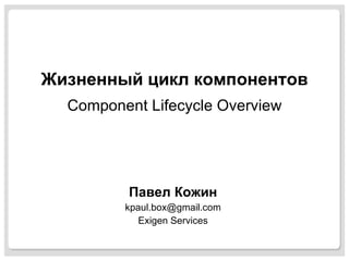 Жизненный цикл компонентов Component Lifecycle Overview Павел Кожин [email_address] Exigen Services 