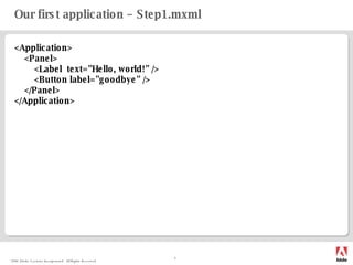 Our first application – Step1.mxml <Application> <Panel> <Label  text="Hello, world!" /> <Button label="goodbye" /> </Panel> </Application> 