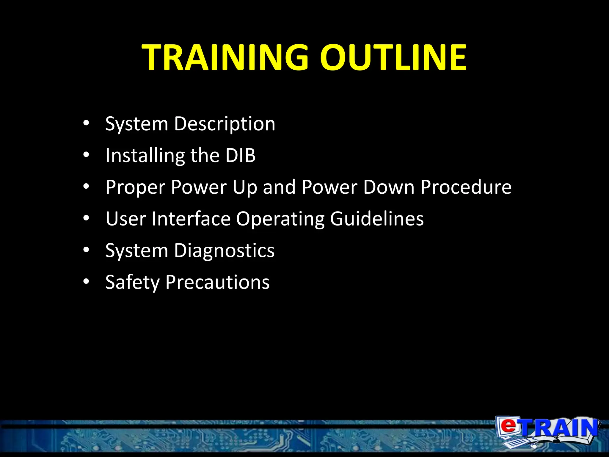 TRAINING OUTLINE
• System Description
• Installing the DIB
• Proper Power Up and Power Down Procedure
• User Interface Operating Guidelines
• System Diagnostics
• Safety Precautions
 