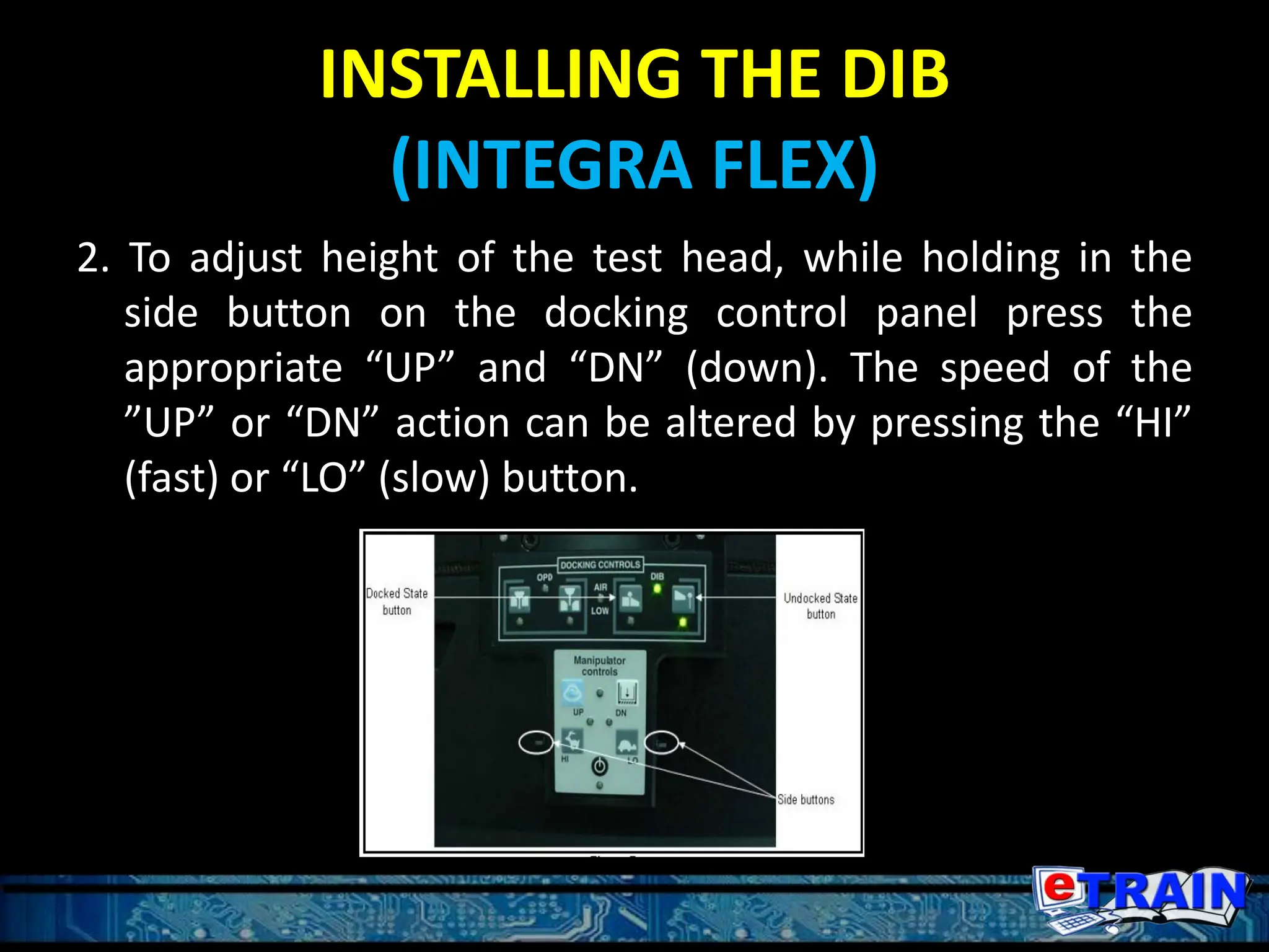 INSTALLING THE DIB
(INTEGRA FLEX)
2. To adjust height of the test head, while holding in the
side button on the docking control panel press the
appropriate “UP” and “DN” (down). The speed of the
”UP” or “DN” action can be altered by pressing the “HI”
(fast) or “LO” (slow) button.
 
