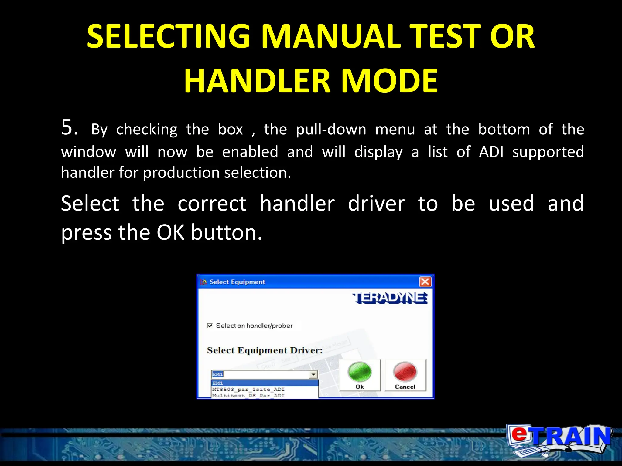 SELECTING MANUAL TEST OR
HANDLER MODE
5. By checking the box , the pull-down menu at the bottom of the
window will now be enabled and will display a list of ADI supported
handler for production selection.
Select the correct handler driver to be used and
press the OK button.
 