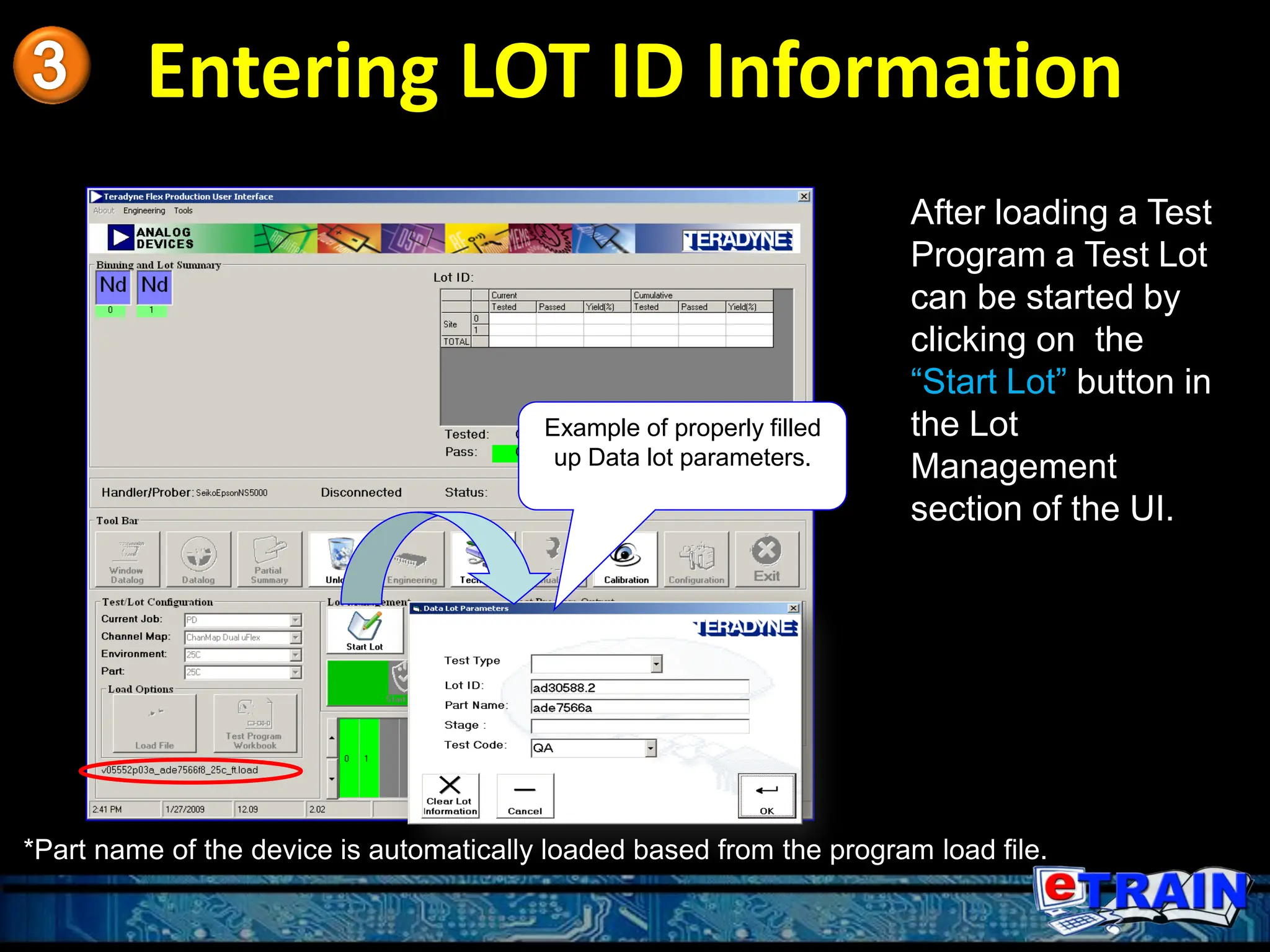 Entering LOT ID Information
Example of properly filled
up Data lot parameters.
*Part name of the device is automatically loaded based from the program load file.
After loading a Test
Program a Test Lot
can be started by
clicking on the
“Start Lot” button in
the Lot
Management
section of the UI.
 