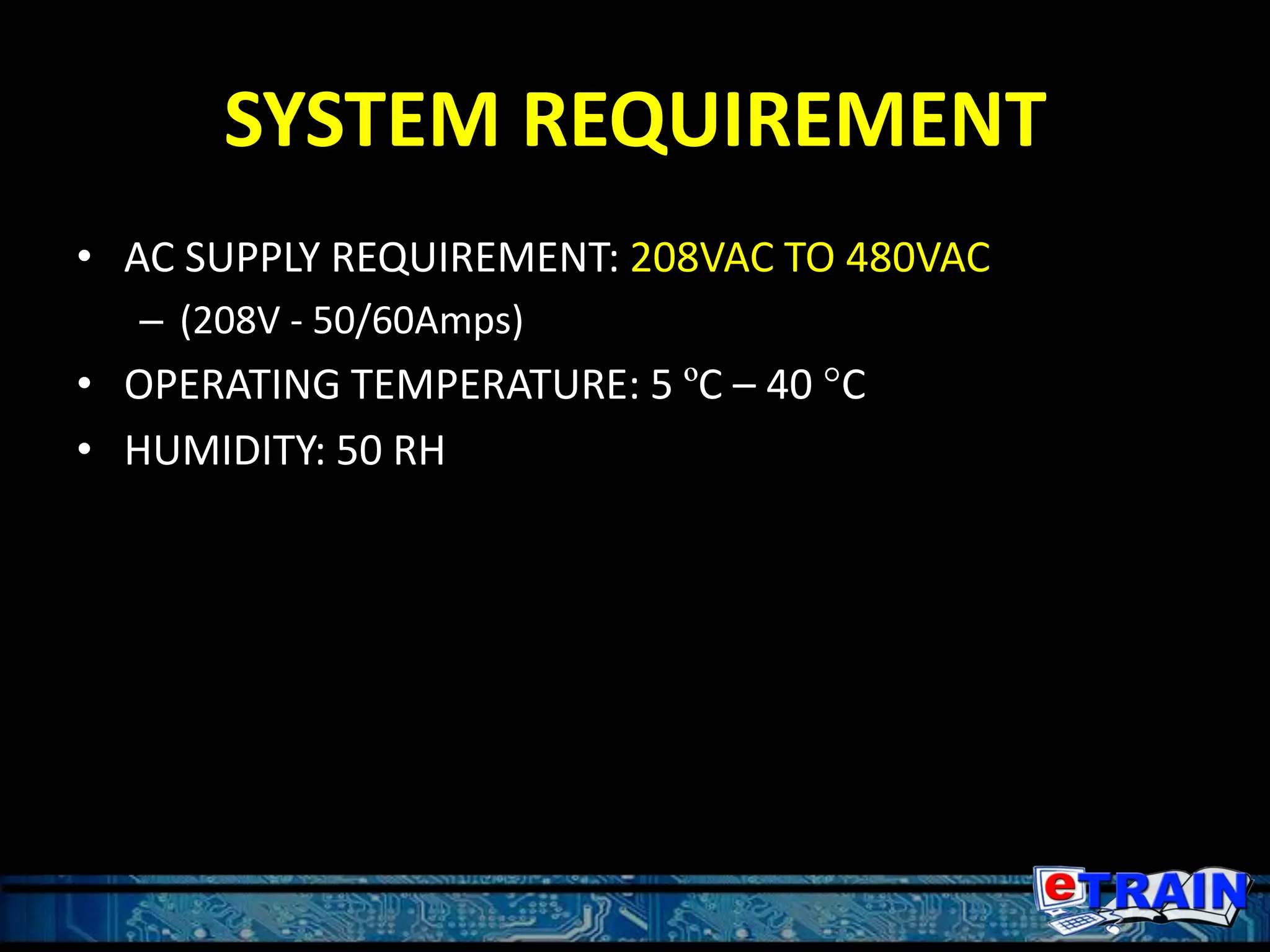 SYSTEM REQUIREMENT
• AC SUPPLY REQUIREMENT: 208VAC TO 480VAC
– (208V - 50/60Amps)
• OPERATING TEMPERATURE: 5 ºC – 40 °C
• HUMIDITY: 50 RH
 