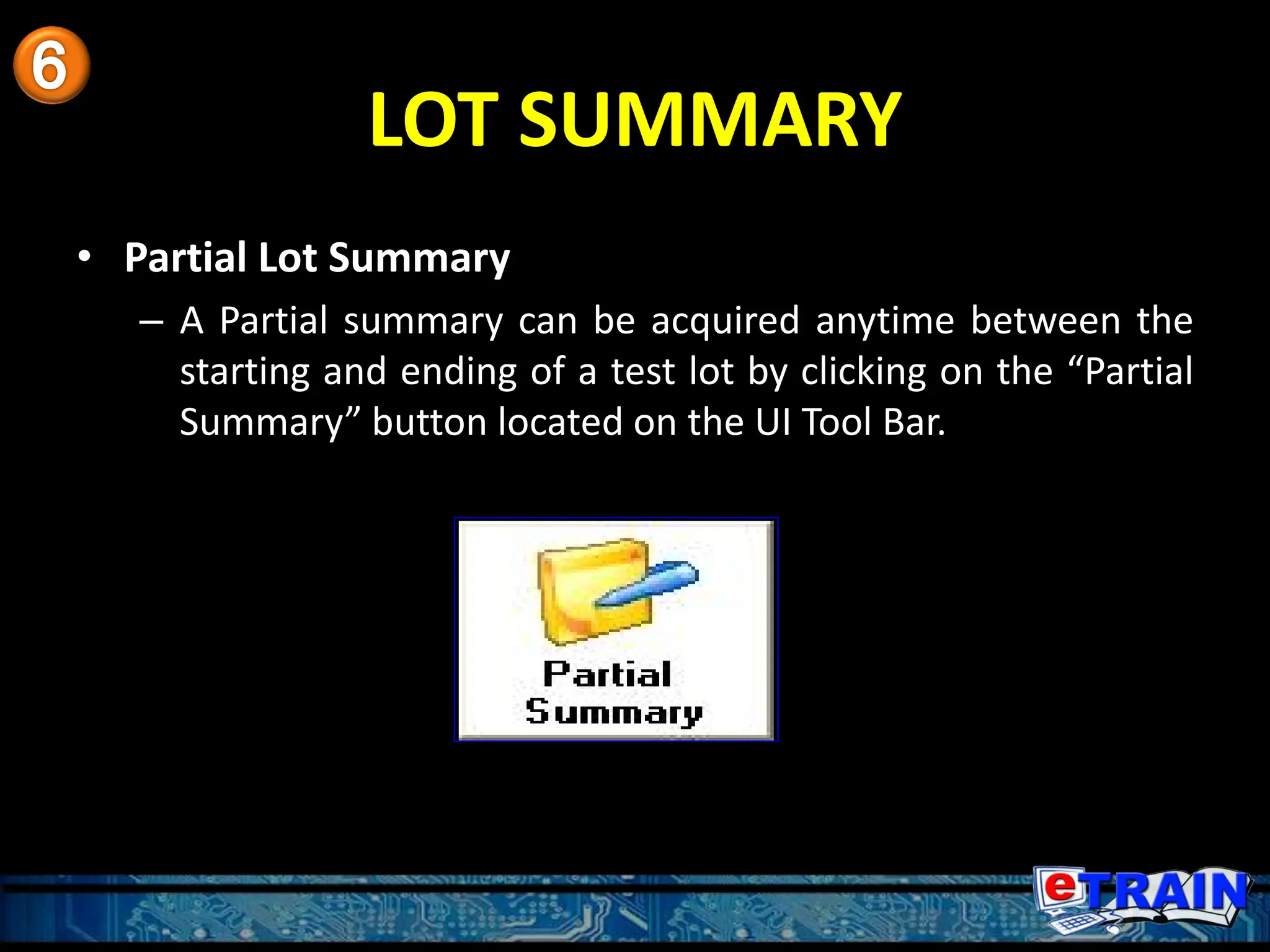 LOT SUMMARY
• Partial Lot Summary
– A Partial summary can be acquired anytime between the
starting and ending of a test lot by clicking on the “Partial
Summary” button located on the UI Tool Bar.
 