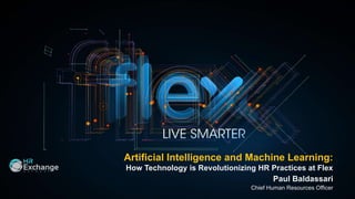 Artificial Intelligence and Machine Learning:
How Technology is Revolutionizing HR Practices at Flex
Paul Baldassari
Chief Human Resources Officer
 