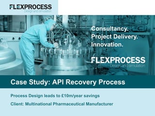 Consultancy.
Project Delivery.
Innovation.
Case Study: API Recovery Process
Process Design leads to £10m/year savings
Client: Multinational Pharmaceutical Manufacturer
 