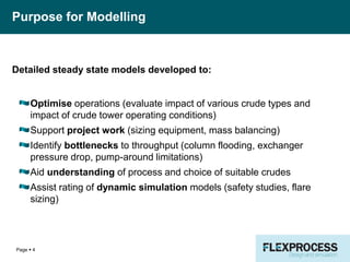 Purpose for Modelling
Detailed steady state models developed to:
Optimise operations (evaluate impact of various crude typ...