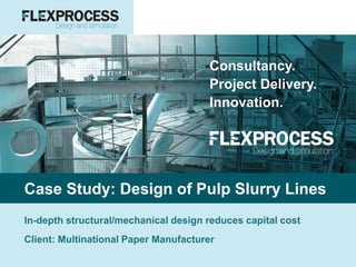 Consultancy.
Project Delivery.
Innovation.
Case Study: Design of Pulp Slurry Lines
In-depth structural/mechanical design reduces capital cost
Client: Multinational Paper Manufacturer
 
