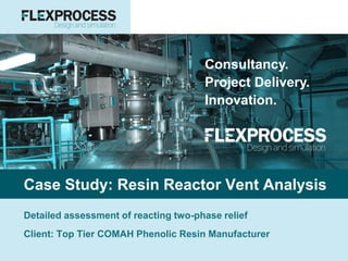 Consultancy.
Project Delivery.
Innovation.
Case Study: Resin Reactor Vent Analysis
Detailed assessment of reacting two-phase relief
Client: Top Tier COMAH Phenolic Resin Manufacturer
 