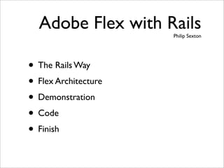Adobe Flex with Rails
                      Philip Sexton




• The Rails Way
• Flex Architecture
• Demonstration
• Code
• Finish