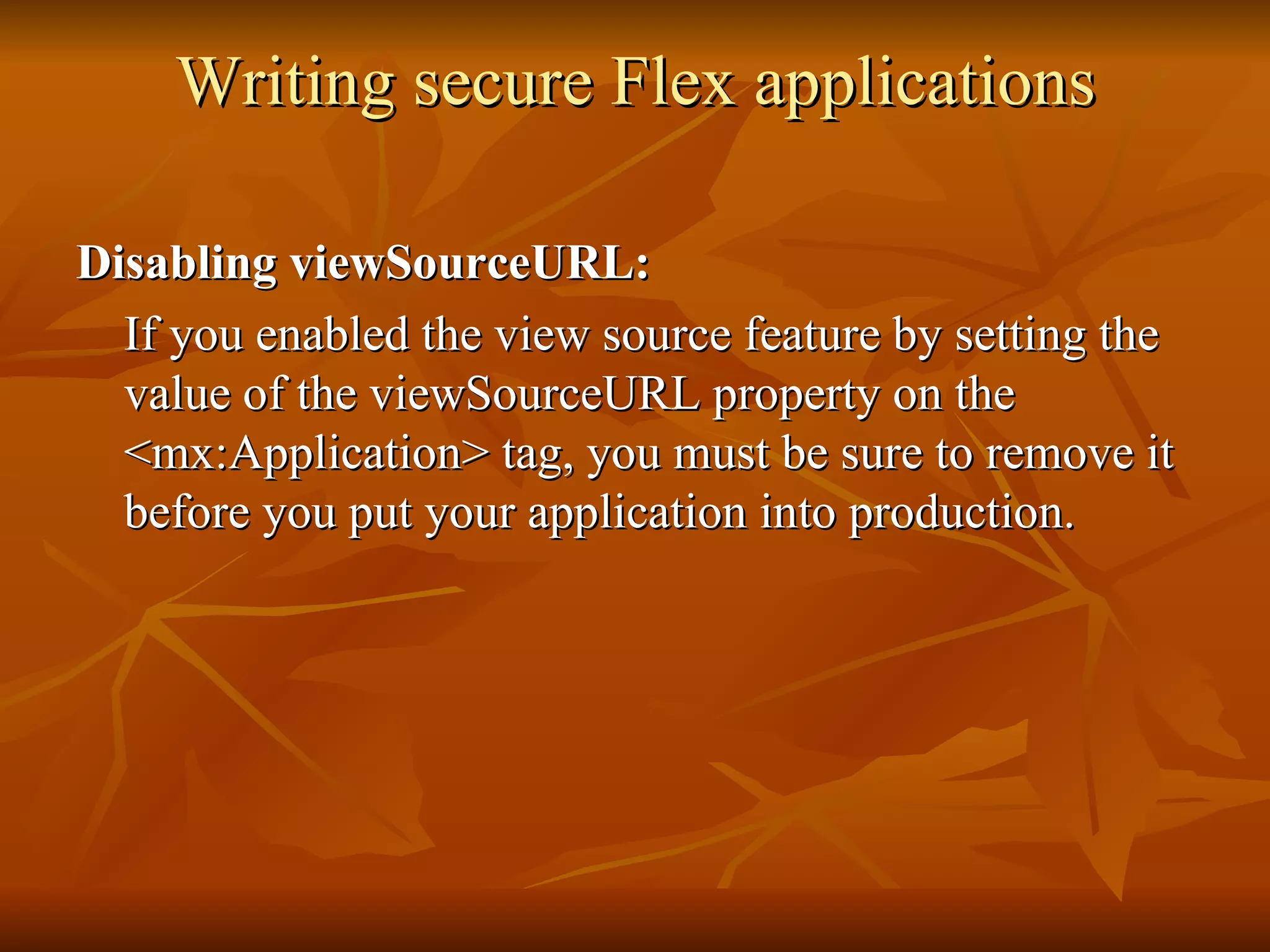 Writing secure Flex applications Disabling viewSourceURL: If you enabled the view source feature by setting the value of the viewSourceURL property on the <mx:Application> tag, you must be sure to remove it before you put your application into production.  