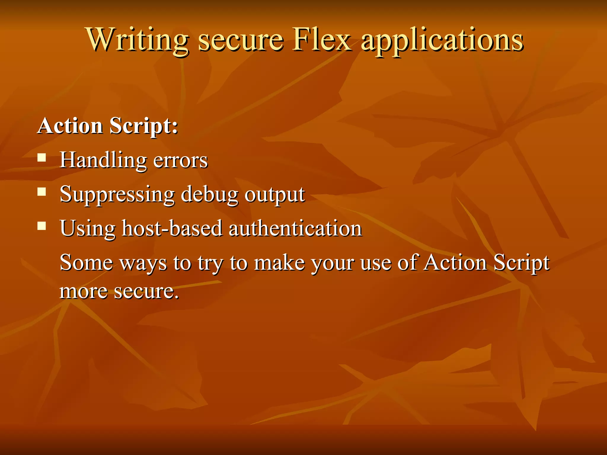 Writing secure Flex applications Action Script: Handling errors Suppressing debug output Using host-based authentication Some ways to try to make your use of Action Script more secure. 